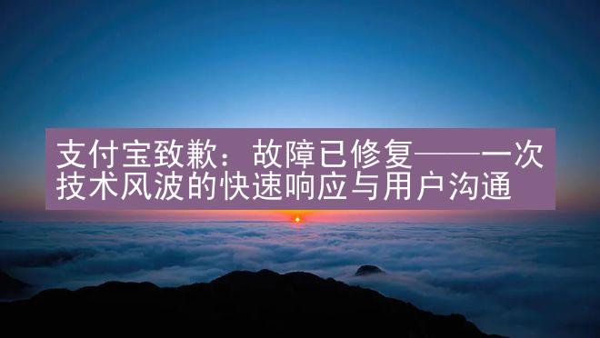 支付宝致歉：故障已修复——一次技术风波的快速响应与用户沟通